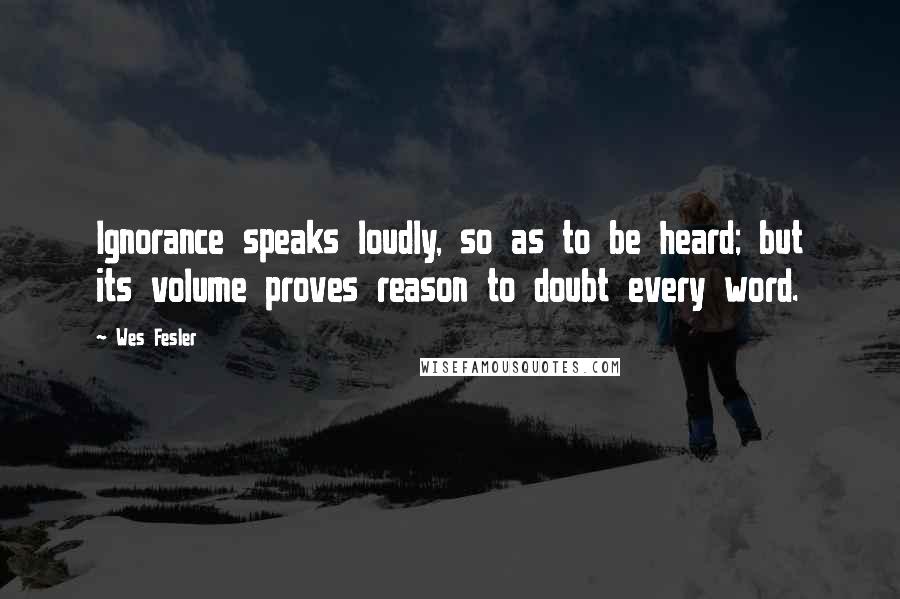 Wes Fesler Quotes: Ignorance speaks loudly, so as to be heard; but its volume proves reason to doubt every word.