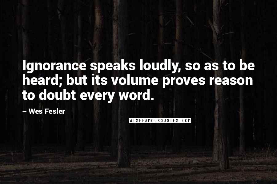 Wes Fesler Quotes: Ignorance speaks loudly, so as to be heard; but its volume proves reason to doubt every word.