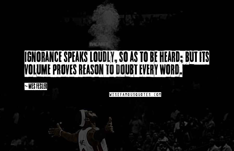 Wes Fesler Quotes: Ignorance speaks loudly, so as to be heard; but its volume proves reason to doubt every word.