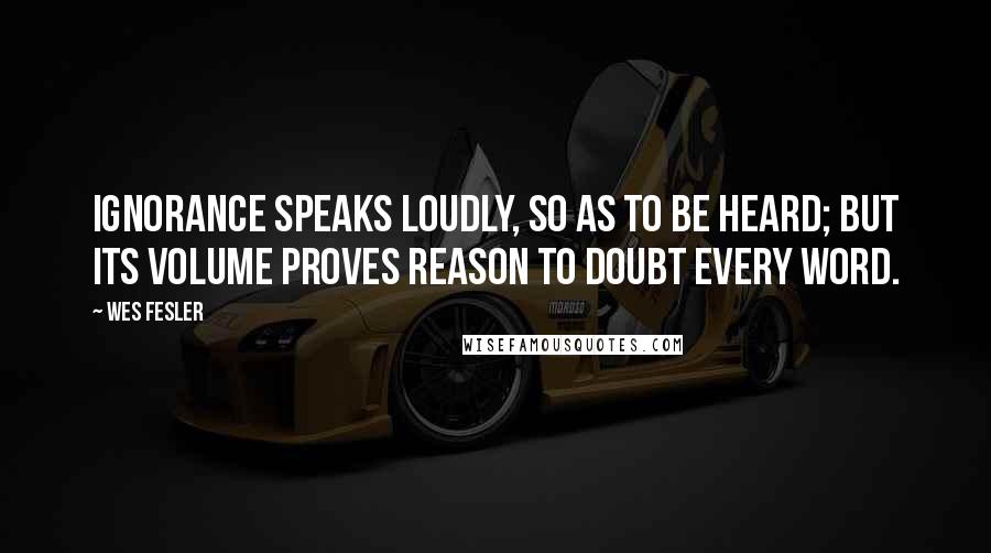 Wes Fesler Quotes: Ignorance speaks loudly, so as to be heard; but its volume proves reason to doubt every word.