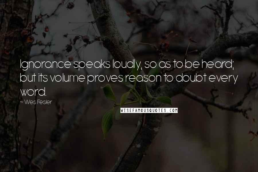 Wes Fesler Quotes: Ignorance speaks loudly, so as to be heard; but its volume proves reason to doubt every word.