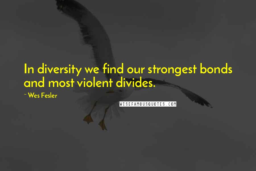 Wes Fesler Quotes: In diversity we find our strongest bonds and most violent divides.