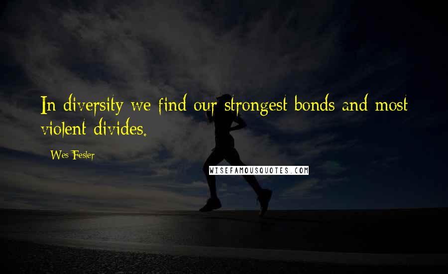 Wes Fesler Quotes: In diversity we find our strongest bonds and most violent divides.