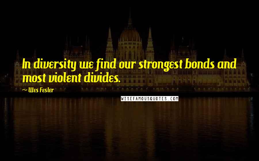 Wes Fesler Quotes: In diversity we find our strongest bonds and most violent divides.