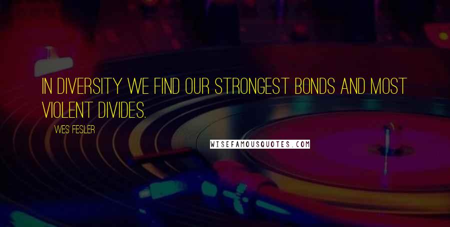 Wes Fesler Quotes: In diversity we find our strongest bonds and most violent divides.
