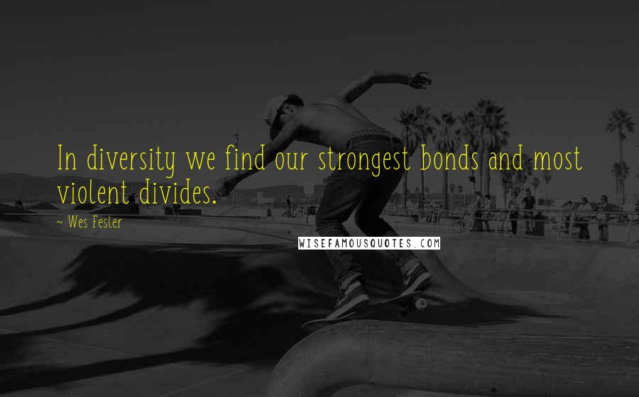 Wes Fesler Quotes: In diversity we find our strongest bonds and most violent divides.