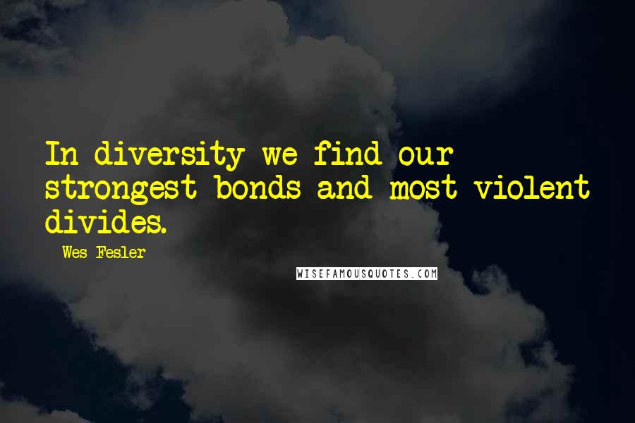 Wes Fesler Quotes: In diversity we find our strongest bonds and most violent divides.