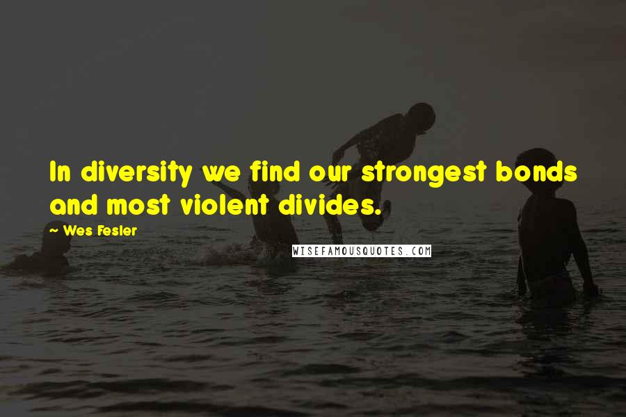 Wes Fesler Quotes: In diversity we find our strongest bonds and most violent divides.