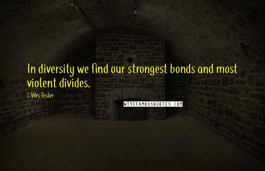 Wes Fesler Quotes: In diversity we find our strongest bonds and most violent divides.
