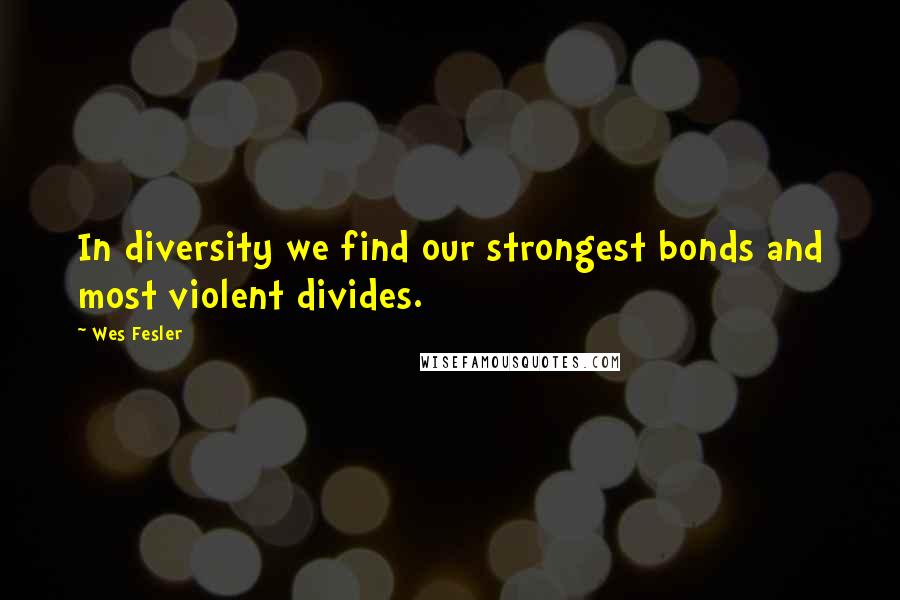 Wes Fesler Quotes: In diversity we find our strongest bonds and most violent divides.