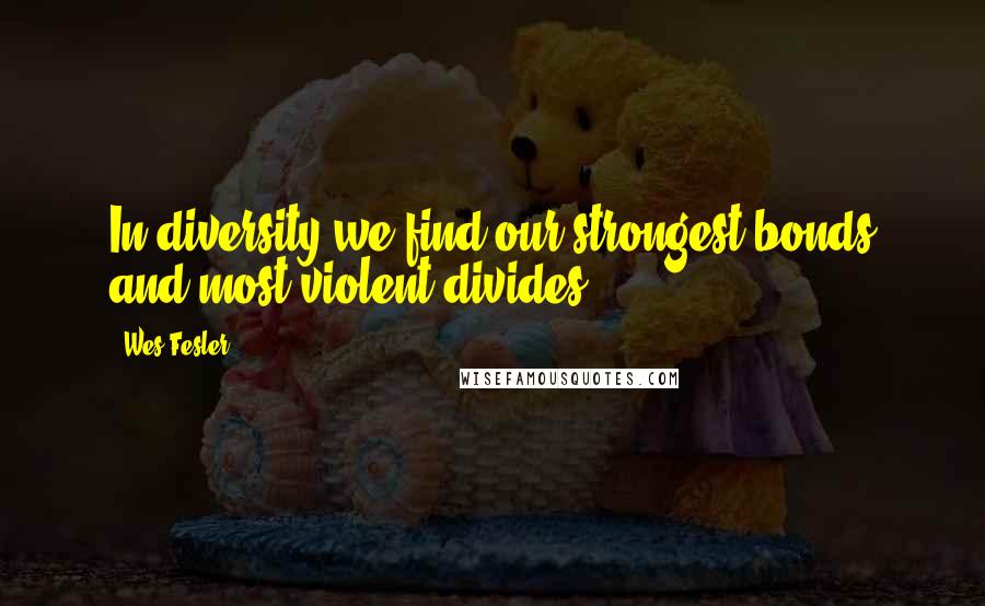 Wes Fesler Quotes: In diversity we find our strongest bonds and most violent divides.