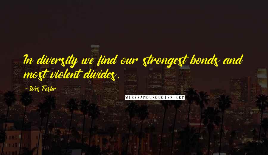Wes Fesler Quotes: In diversity we find our strongest bonds and most violent divides.