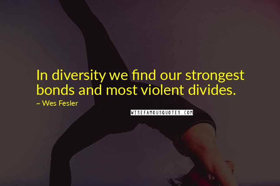 Wes Fesler Quotes: In diversity we find our strongest bonds and most violent divides.