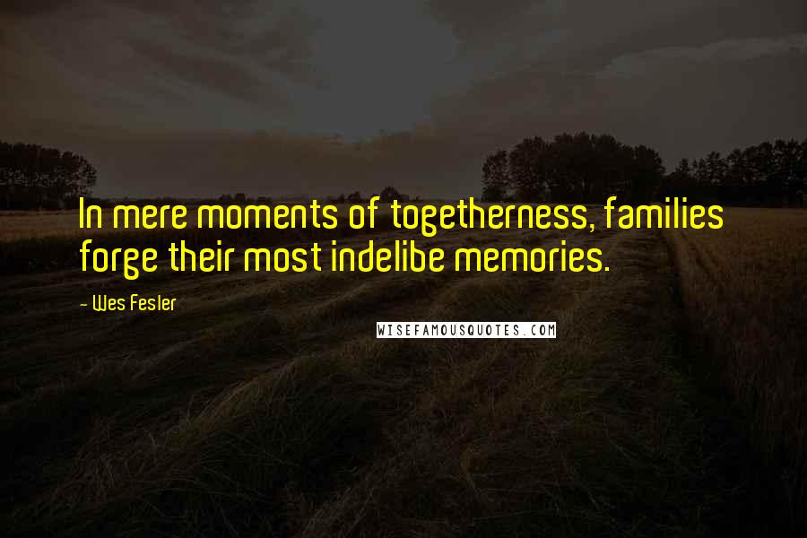 Wes Fesler Quotes: In mere moments of togetherness, families forge their most indelibe memories.