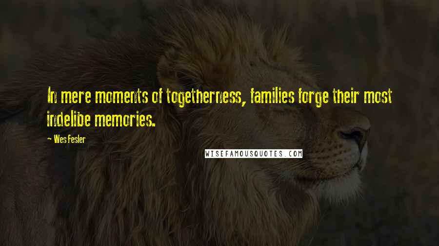 Wes Fesler Quotes: In mere moments of togetherness, families forge their most indelibe memories.