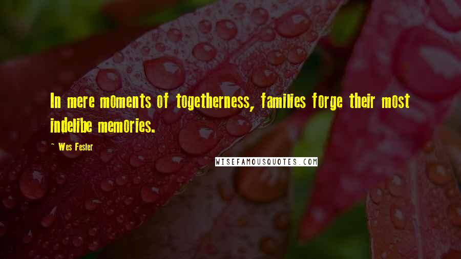 Wes Fesler Quotes: In mere moments of togetherness, families forge their most indelibe memories.