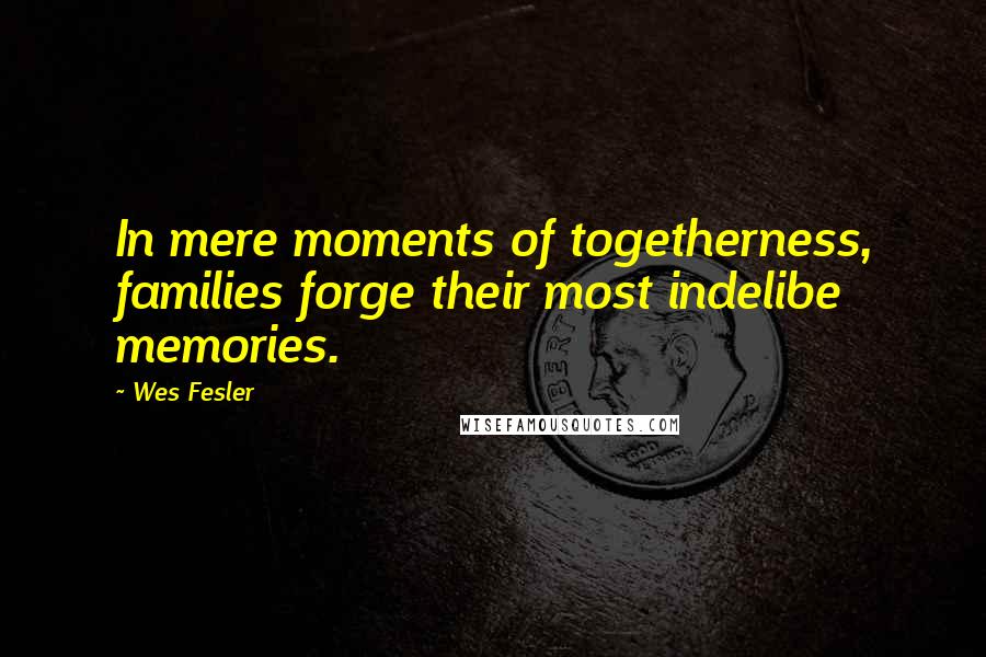 Wes Fesler Quotes: In mere moments of togetherness, families forge their most indelibe memories.