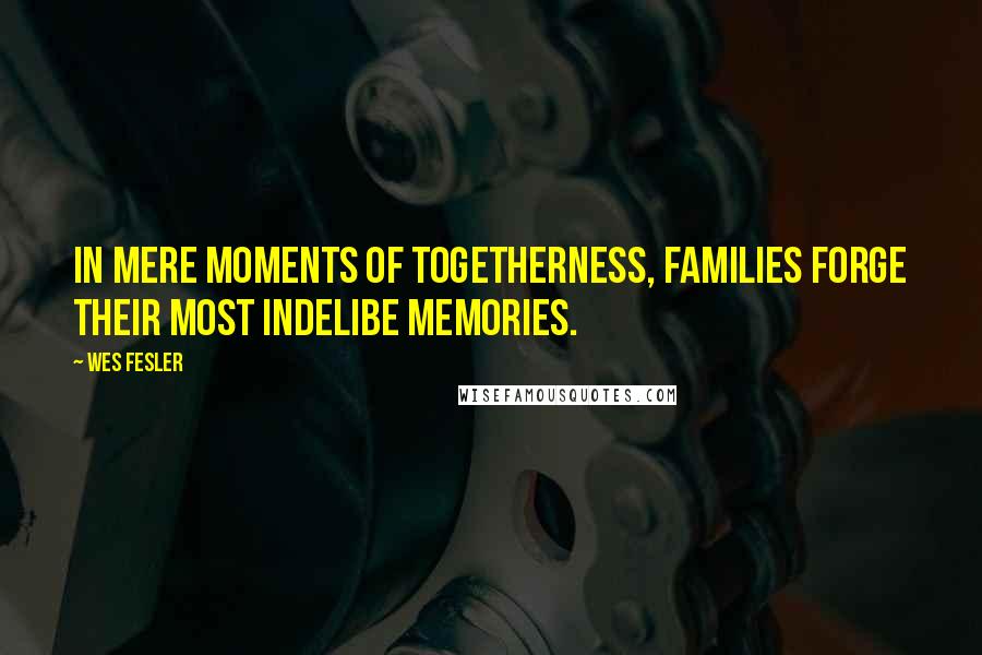 Wes Fesler Quotes: In mere moments of togetherness, families forge their most indelibe memories.