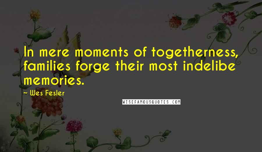 Wes Fesler Quotes: In mere moments of togetherness, families forge their most indelibe memories.