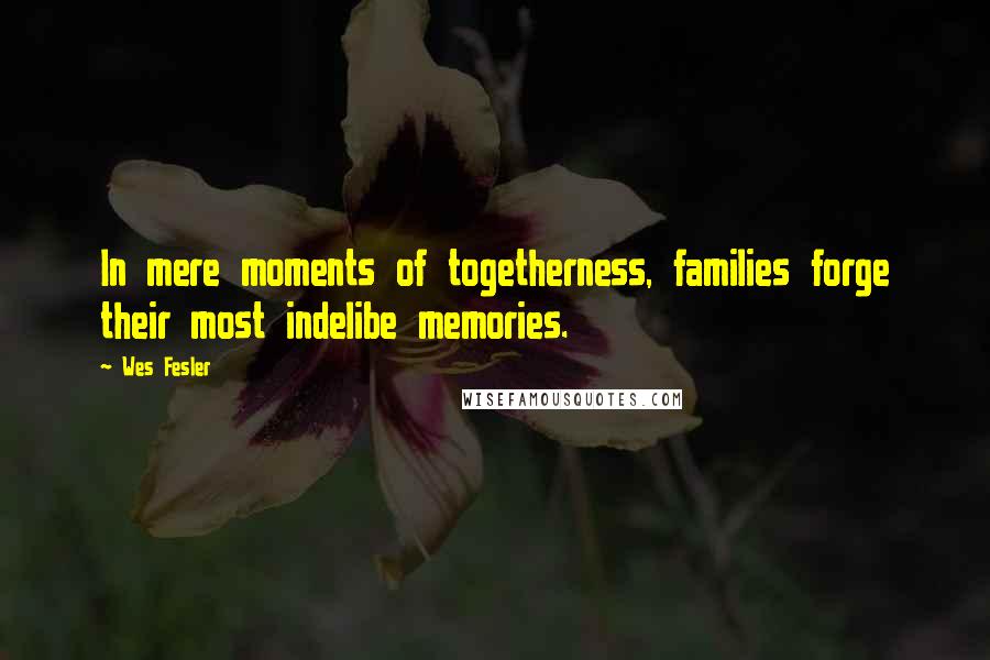 Wes Fesler Quotes: In mere moments of togetherness, families forge their most indelibe memories.