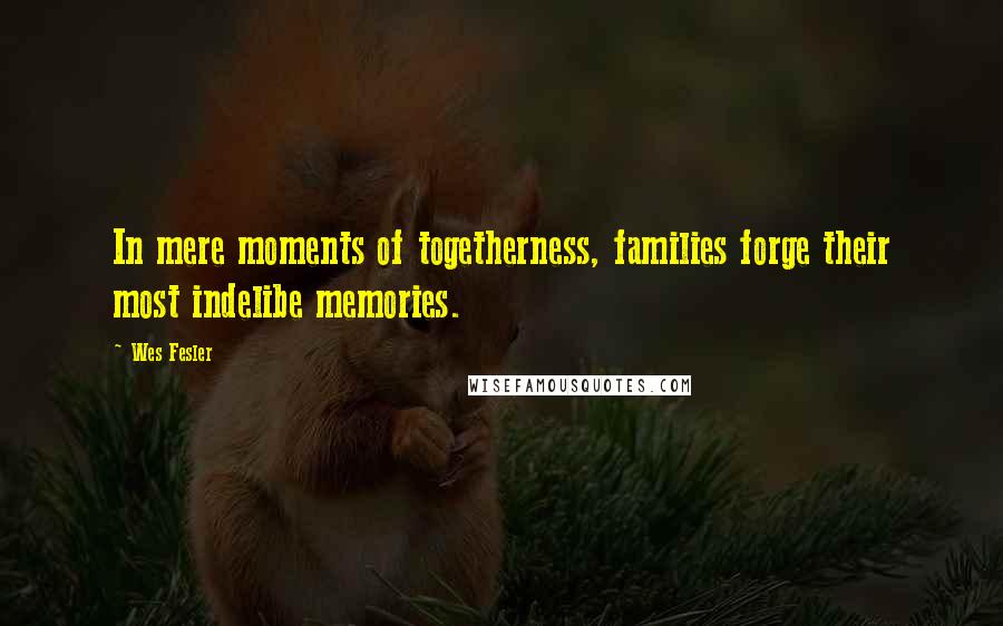 Wes Fesler Quotes: In mere moments of togetherness, families forge their most indelibe memories.