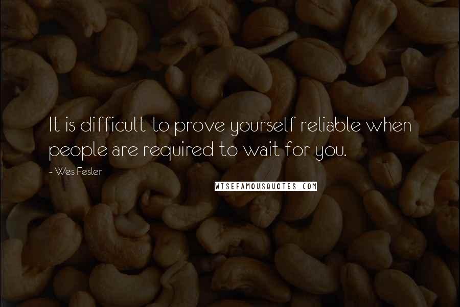 Wes Fesler Quotes: It is difficult to prove yourself reliable when people are required to wait for you.