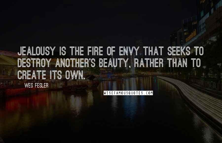 Wes Fesler Quotes: Jealousy is the fire of envy that seeks to destroy another's beauty, rather than to create its own.