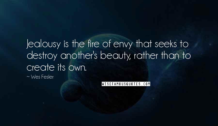 Wes Fesler Quotes: Jealousy is the fire of envy that seeks to destroy another's beauty, rather than to create its own.