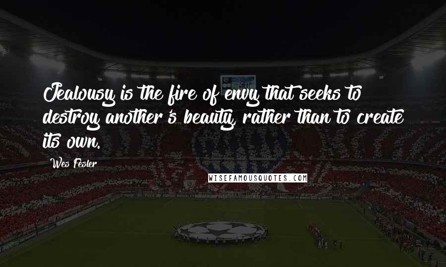 Wes Fesler Quotes: Jealousy is the fire of envy that seeks to destroy another's beauty, rather than to create its own.