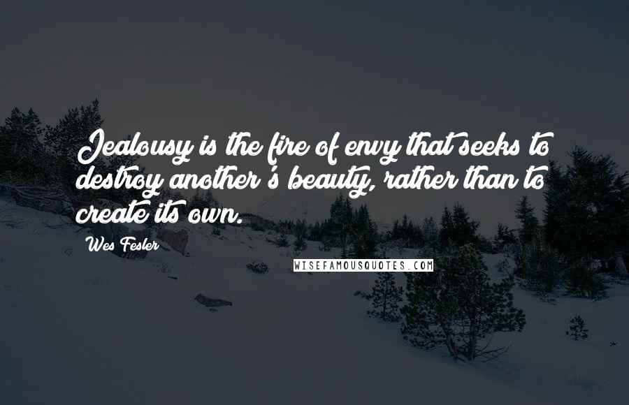 Wes Fesler Quotes: Jealousy is the fire of envy that seeks to destroy another's beauty, rather than to create its own.