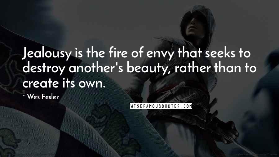 Wes Fesler Quotes: Jealousy is the fire of envy that seeks to destroy another's beauty, rather than to create its own.