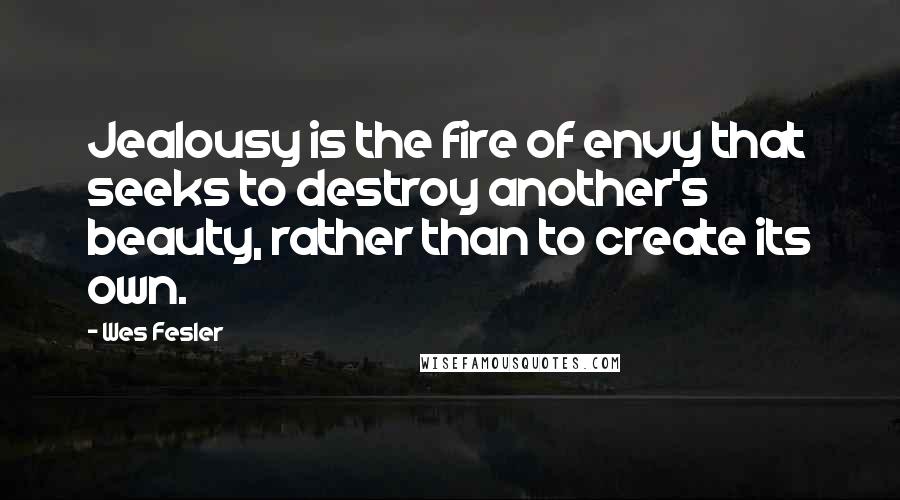 Wes Fesler Quotes: Jealousy is the fire of envy that seeks to destroy another's beauty, rather than to create its own.