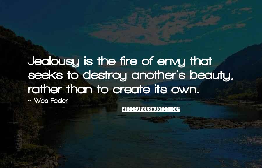 Wes Fesler Quotes: Jealousy is the fire of envy that seeks to destroy another's beauty, rather than to create its own.