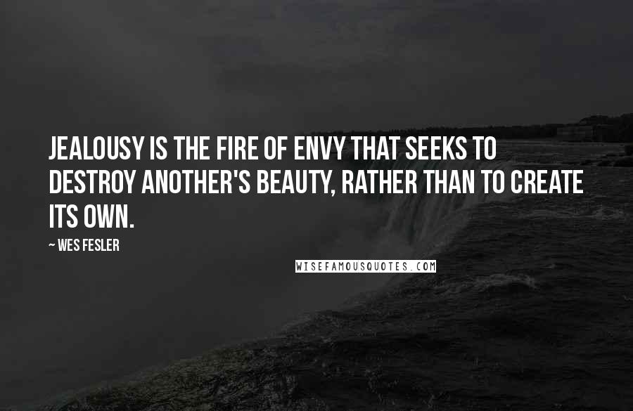 Wes Fesler Quotes: Jealousy is the fire of envy that seeks to destroy another's beauty, rather than to create its own.