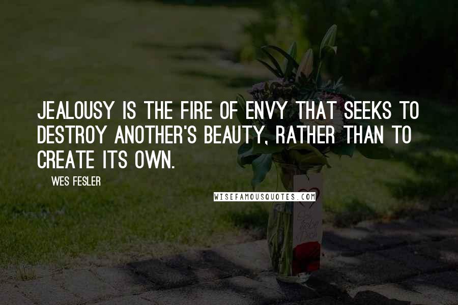 Wes Fesler Quotes: Jealousy is the fire of envy that seeks to destroy another's beauty, rather than to create its own.