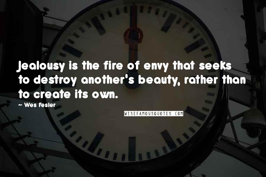 Wes Fesler Quotes: Jealousy is the fire of envy that seeks to destroy another's beauty, rather than to create its own.