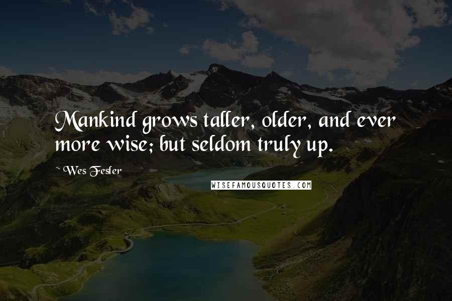 Wes Fesler Quotes: Mankind grows taller, older, and ever more wise; but seldom truly up.