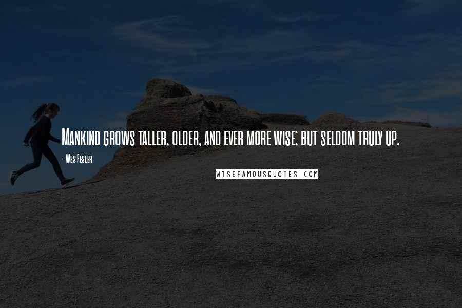 Wes Fesler Quotes: Mankind grows taller, older, and ever more wise; but seldom truly up.