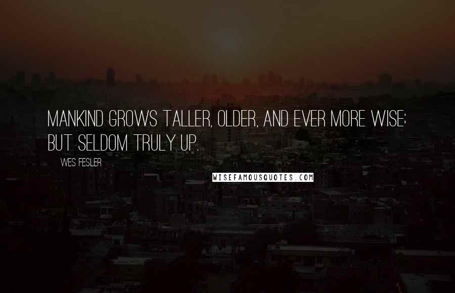 Wes Fesler Quotes: Mankind grows taller, older, and ever more wise; but seldom truly up.