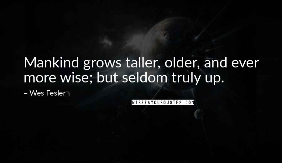 Wes Fesler Quotes: Mankind grows taller, older, and ever more wise; but seldom truly up.