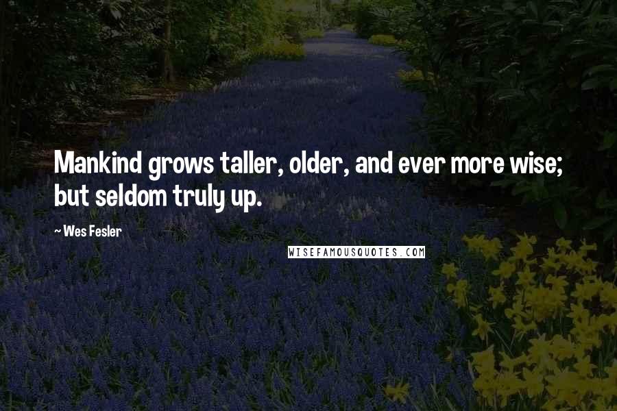 Wes Fesler Quotes: Mankind grows taller, older, and ever more wise; but seldom truly up.