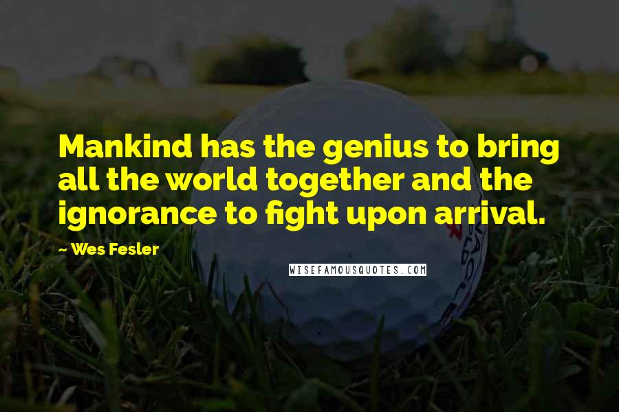 Wes Fesler Quotes: Mankind has the genius to bring all the world together and the ignorance to fight upon arrival.