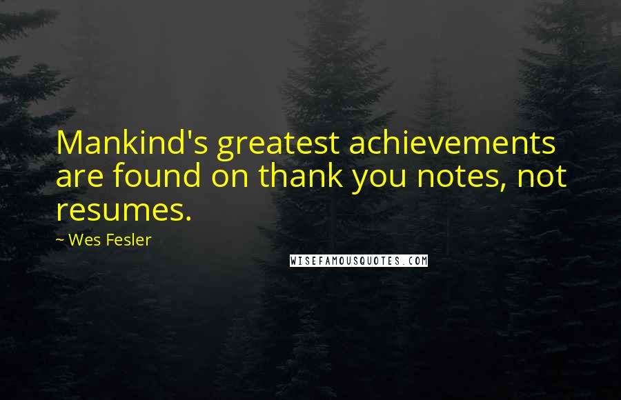 Wes Fesler Quotes: Mankind's greatest achievements are found on thank you notes, not resumes.