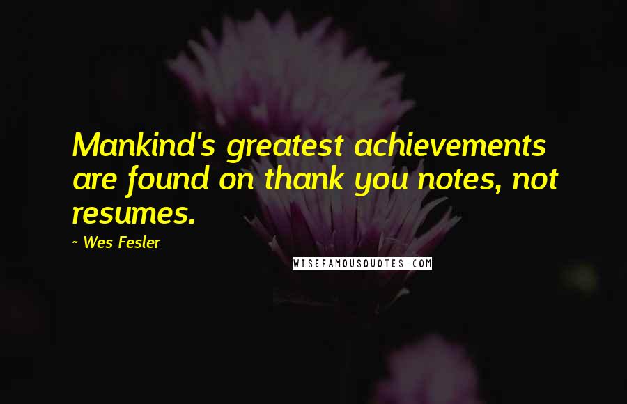 Wes Fesler Quotes: Mankind's greatest achievements are found on thank you notes, not resumes.