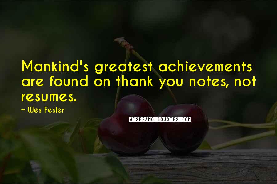 Wes Fesler Quotes: Mankind's greatest achievements are found on thank you notes, not resumes.