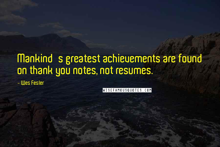 Wes Fesler Quotes: Mankind's greatest achievements are found on thank you notes, not resumes.