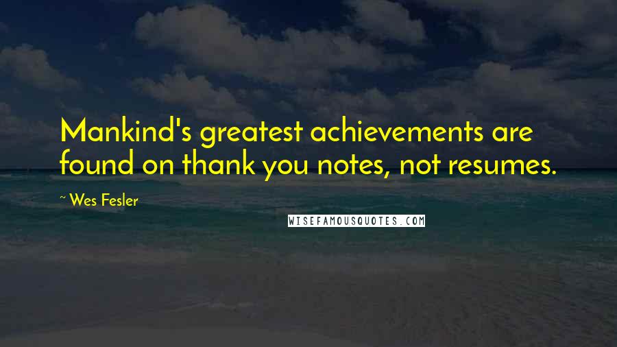 Wes Fesler Quotes: Mankind's greatest achievements are found on thank you notes, not resumes.