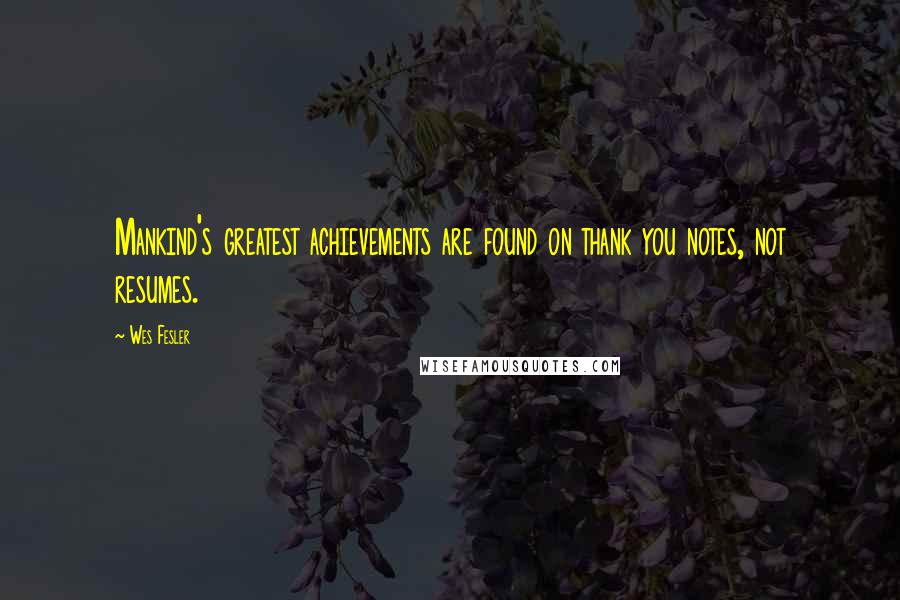 Wes Fesler Quotes: Mankind's greatest achievements are found on thank you notes, not resumes.