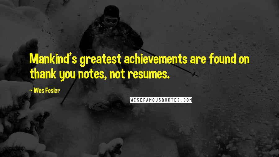 Wes Fesler Quotes: Mankind's greatest achievements are found on thank you notes, not resumes.