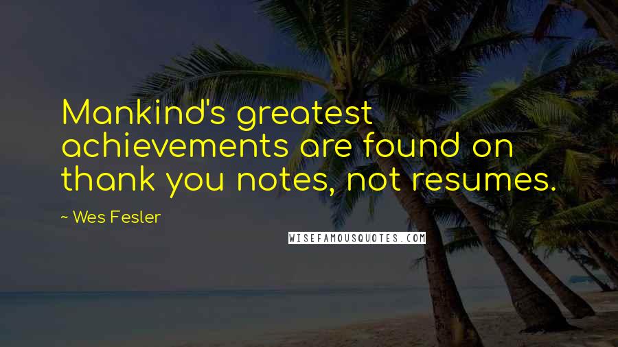 Wes Fesler Quotes: Mankind's greatest achievements are found on thank you notes, not resumes.